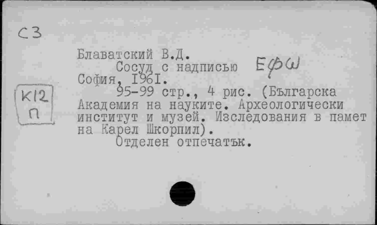 ﻿I kill
Блаватский В.Д.	„ Ä .
Сосуд с надписью ЬуРШ София, 1961.	1
95-99 стр., 4 рис. (Българска Академия на науките. Археологически институт и музей. Изследования в памет на Карел Шкорпил).
Отделен отпечатък.